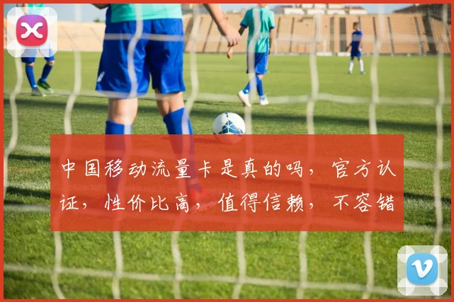中国移动流量卡是真的吗，官方认证，性价比高，值得信赖，不容错过