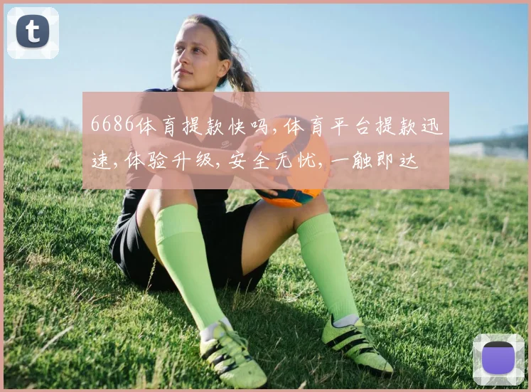 6686体育提款快吗,体育平台提款迅速,体验升级,安全无忧,一触即达