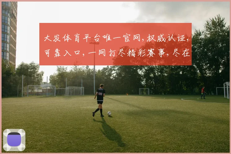 大发体育平台唯一官网,权威认证,可靠入口,一网打尽精彩赛事,尽在大发体育官网平台