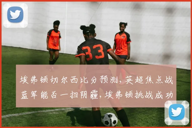 埃弗顿切尔西比分预测,英超焦点战蓝军能否一扫阴霾,埃弗顿挑战成功