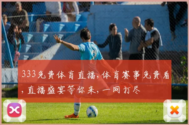 333免费体育直播,体育赛事免费看,直播盛宴等你来,一网打尽