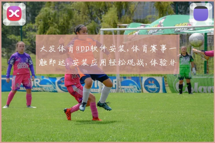 大发体育app软件安装,体育赛事一触即达,安装应用轻松观战,体验非凡